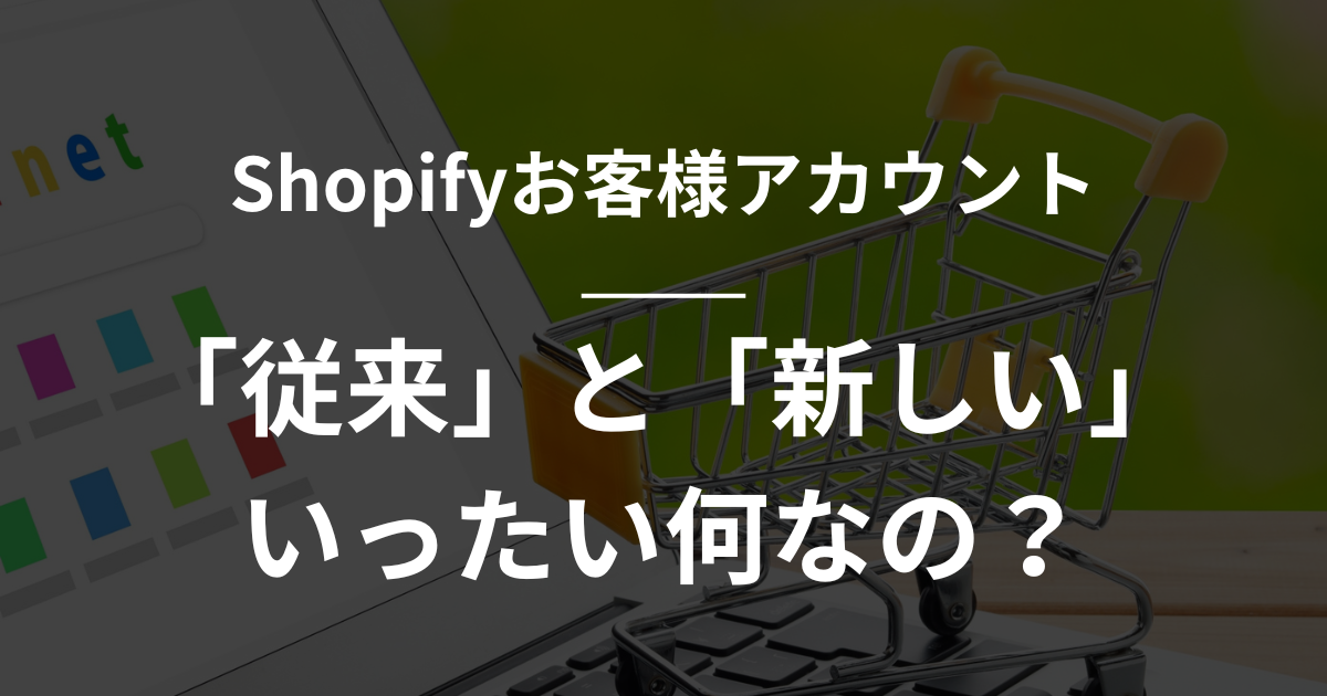 【shopify】お客様アカウントの「従来「と「新しい」は何なの？